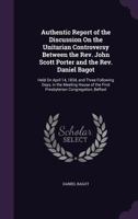 Authentic Report of the Discussion on the Unitarian Controversy: Between the Rev. John Scott Porter and the Rev. Daniel Bagot: Held on April 14, 1834, and Three Following Days, in the Meeting House of 0353945935 Book Cover