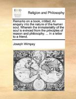 Remarks on a book, intitled, An enquiry into the nature of the human soul. Wherein the immateriality of the soul is evinced from the principles of reason and philosophy. ... In a letter to a friend. 1171093322 Book Cover