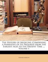 The History of Medicine: Comprising a Narrative of Its Progress from the Earliest Ages to the Present Time ..., Volume 1 1143194799 Book Cover