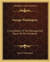 George Washington: A Compilation Of The Messages And Papers Of The Presidents 1162648066 Book Cover