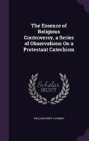 The Essence of Religious Controversy, a Series of Observations on a Protestant Catechism 1358557241 Book Cover