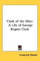 Clark of the Ohio: A Life of George Rogers Clark 1406759090 Book Cover