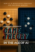 Game Theory in the Age of AI: How AI is Redefining Strategy and Decision-Making B0FWJDZDRW Book Cover
