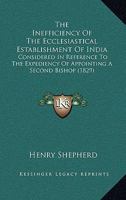 The Inefficiency Of The Ecclesiastical Establishment Of India: Considered In Reference To The Expediency Of Appointing A Second Bishop 1167041011 Book Cover