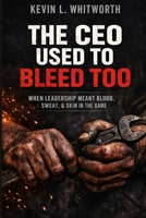 The CEO Used to Bleed Too: When Leadership Meant Blood, Sweat, & Skin in the Game B0GY91Y42K Book Cover