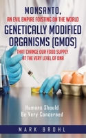 Monsanto, An Evil Empire Foisting On The World Genetically Modified Organisms (GMOs) That Change Our Food Supply At The Very Level Of DNA 1657783863 Book Cover