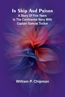 In Ship And Prison: A Story Of Five Years In The Continental Navy With Captain Samuel Tucker 9369056572 Book Cover