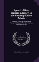 Speech of Hon. William D. Kelley, in the Northrop-Kelley Debate: Delivered in the Hall of the Spring Garden Institute, on Thursday Evening, September 29, 1864 1359575944 Book Cover