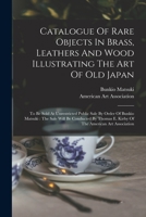 Catalogue Of Rare Objects In Brass, Leathers And Wood Illustrating The Art Of Old Japan: To Be Sold At Unrestricted Public Sale By Order Of Bunkio ... E. Kirby Of The American Art Association 1018713565 Book Cover