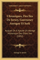 Chroniques, Des Iles De Jersey, Guernesey Auregny Et Serk: Auquel On A Ajoute Un Abrege Historique Des Dites Iles (1832) 1147544654 Book Cover