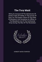 The Tory Maid: Being An Account Of The Adventures Of James Frisby Of Fairlee, In The County Of Kent, On The Eastern Shore Of The State Of Maryland, ... Army During The War Of The Revolution 1378491432 Book Cover