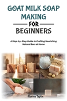 GOAT MILK SOAP MAKING FOR BEGINNERS: A Step-by-Step Guide to Crafting Nourishing Natural Bars at Home B0H9YR2KTR Book Cover