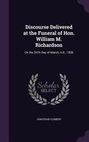 Discourse Delivered at the Funeral of Hon. William M. Richardson: On the 26th Day of March, A.D., 1838 1355762731 Book Cover