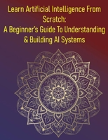 Learn Artificial Intelligence From Scratch: A Beginner's Guide To Understanding & Building AI Systems: A Comprehensive Introduction To The Field Of AI B0FG2GZ9V8 Book Cover