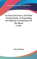 An Essay On Fevers, And Their Various Kinds, As Depending On Different Constitutions Of The Blood 1166469492 Book Cover