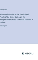 African Colonization by the Free Colored People of the United States, an An Indispensable Auxiliary To African Missions. A Lecture.: in large print 338706991X Book Cover