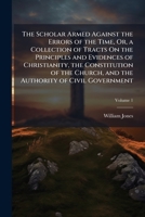 The Scholar Armed Against the Errors of the Time, Or, a Collection of Tracts On the Principles and Evidences of Christianity, the Constitution of the Church, and the Authority of Civil Government, Vol 114293201X Book Cover
