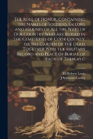 The Roll of Honor, Containing the Names of Soldiers, Sailors, and Marines of all the Wars of our Country who are Buried in the Cemeteries of Cook ... and Place of Burial of Each of Them as C 1021402796 Book Cover