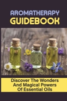 Aromatherapy Guidebook: Discover The Wonders And Magical Powers Of Essential Oils: Recipes Using Essential Oils For Relaxation B09DMW3XTR Book Cover