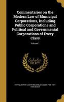 Commentaries on the Modern Law of Municipal Corporations, Including Public Corporations and Political and Governmental Corporations of Every Class; Volume 1 1361606614 Book Cover