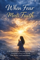 When Fear Meets Faith: A 30-Day Christian Devotional for Women Learning to Trust God Through Fear, Worry, and Uncertainty (Peace & Faith Devotional Series) B0GXZ8469B Book Cover