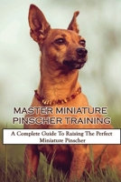 Master Miniature Pinscher Training: A Complete Guide To Raising The Perfect Miniature Pinscher: Directions To Train Miniature Pinscher B09BY7XJCB Book Cover