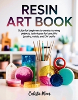 Resin Art Book: Guide for Beginners to Create Stunning Projects, Techniques for Beautiful Jewelry, Molds, and DIY Crafts B0FKNGDVLV Book Cover