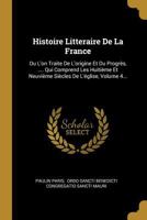 Histoire Litteraire de la France: Ou l'On Traite de l'Origine Et Du Progr�s, .... Qui Comprend Les Huiti�me Et Neuvi�me Si�cles de l'�glise, Volume 4... 0341473561 Book Cover