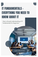 IT Fundamentals - Everything you need to know about IT: Gain a broad understanding of IT fundamentals for beginners B0FCMSFW2D Book Cover