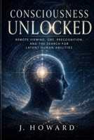 Consciousness Unlocked: Remote Viewing, OBE, Precognition, and the Search for Latent Human Abilities B0GYT2MG1J Book Cover