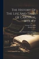 The History Of The Life And Times Of Cardinal Wolsey: Prime Minister To King Henry Viii 1022562959 Book Cover