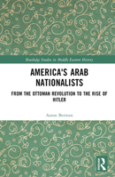 America's Arab Nationalists: From the Ottoman Revolution to the Rise of Hitler 1032215313 Book Cover