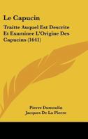 Le Capucin: Traitte Auquel Est Descrite Et Examinee L'Origine Des Capucins (1641) 1166282066 Book Cover