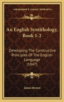 An English Syntithology, Book 1-2: Developing The Constructive Principles Of The English Language 1164569317 Book Cover