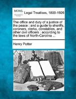 The Office and Duty of a Justice of the Peace, and a Guide to Sheriffs, Coroners, Clerks, Constables, and Other Civil Officers: According to the Laws ... of Rights and Constitution of This State, 1240065264 Book Cover