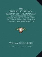 The Aldrich Currency Reform System Analyzed: How The Proposed System Would Work In Practice, What Its Application Would Mean For The Large And Small Banks Of The United States 0548414866 Book Cover