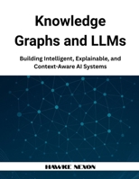 Knowledge Graphs and LLMs: Building Intelligent, Explainable, and Context-Aware AI Systems B0F9K95BPQ Book Cover