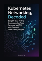 Kubernetes Networking, Decoded: Simplify Your Path to Understanding Pods, Services, and CNI with Essential, Time-Saving Insights B0FR9TXJ2Q Book Cover
