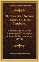 The American Natural History V3, Birds Concluded: A Foundation Of Useful Knowledge Of The Higher Animals Of North America 1120723531 Book Cover
