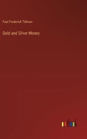 Gold and Silver Money: Part I.-A Plain Statement; Part II.-Objections Answered 1104173336 Book Cover