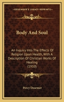 Body And Soul: An Inquiry Into The Effects Of Religion Upon Health, With A Description Of Christian Works Of Healing 1164043447 Book Cover