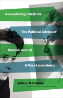 A Good and Dignified Life: The Political Advice of Hannah Arendt and Rosa Luxemburg 0300259255 Book Cover