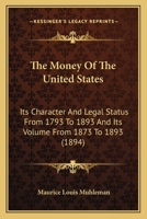 The Money of the United States: Its Character and Legal Status from 1793 to 1893 and Its Volume from 1873 to 1893 (Classic Reprint) 1167173422 Book Cover