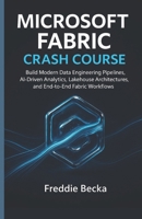MICROSOFT FABRIC CRASH COURSE: BUILD MODERN DATA ENGINEERING PIPELINES, AI-DRIVEN ANALYTICS, LAKEHOUSE ARCHITECTURES, AND END-TO-END FABRIC WORKFLOWS B0G7HDXRDF Book Cover