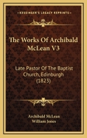 The Works Of Archibald McLean V3: Late Pastor Of The Baptist Church, Edinburgh 1166064549 Book Cover