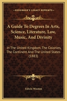 A Guide to Degrees in Arts, Science, Literature, Law, Music, and Divinity, in the United Kingdom, the Colonies, the Continent and the United States 1147416281 Book Cover