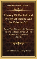 History Of The Political System Of Europe And Its Colonies V2: From The Discovery Of America To The Independence Of The American Continent 1164938754 Book Cover