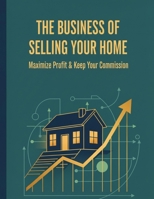The Business Of Selling Your Home: Maximize Profit & Keep Your Commission B0HGRD64XX Book Cover