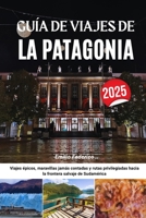GUÍA DE VIAJES DE LA PATAGONIA 2025: Viajes épicos, maravillas jamás contadas y rutas privilegiadas hacia la frontera salvaje de Sudamérica (Spanish Edition) B0FLW71S3R Book Cover