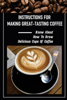 Instructions For Making Great-Tasting Coffee: Know About How To Brew Delicious Cups Of Coffee: Delicious Hot Coffee Recipes B09DJ91KL9 Book Cover